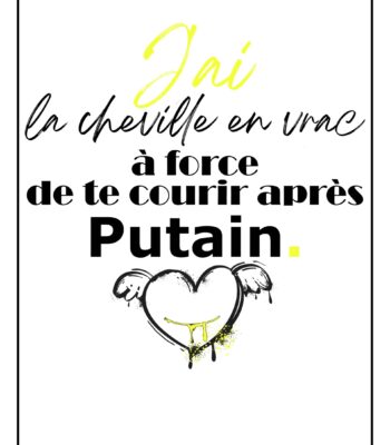 J'ai la cheville en vrac à force de te courir après putain